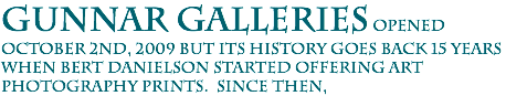 Gunnar Galleries opened October 2nd, 2009 but its history goes back 15 years when Bert Danielson started offering art photography prints. Since then, 